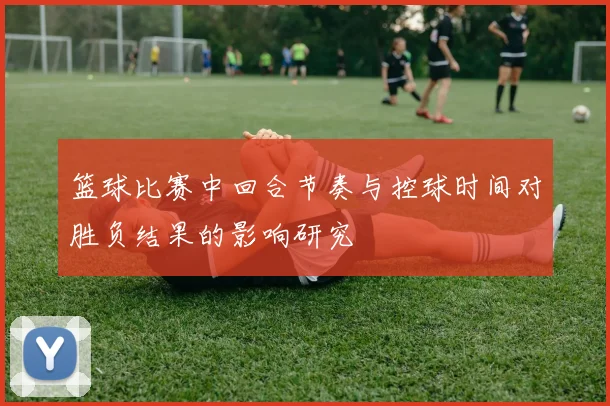 篮球比赛中回合节奏与控球时间对胜负结果的影响研究