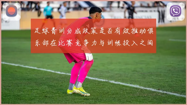 足球青训分成政策是否有效推动俱乐部在比赛竞争力与训练投入之间平衡