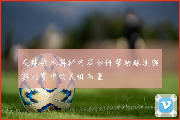 足球战术解析内容如何帮助球迷理解比赛中的关键布置