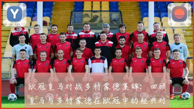 欧冠皇马对战多特蒙德集锦：回顾皇马与多特蒙德在欧冠中的经典对决与集锦