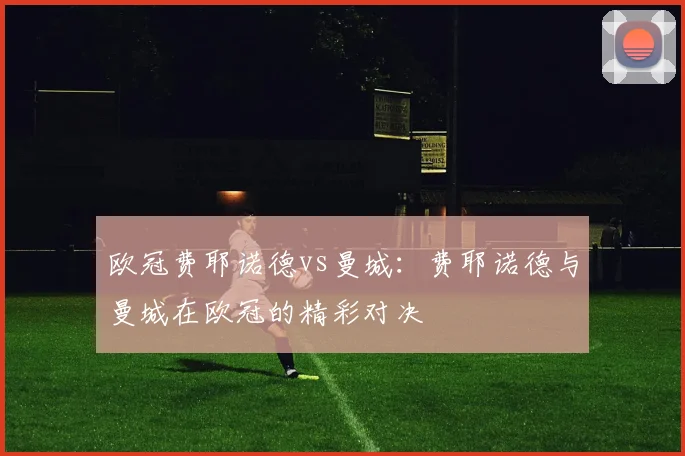 欧冠费耶诺德vs曼城：费耶诺德与曼城在欧冠的精彩对决