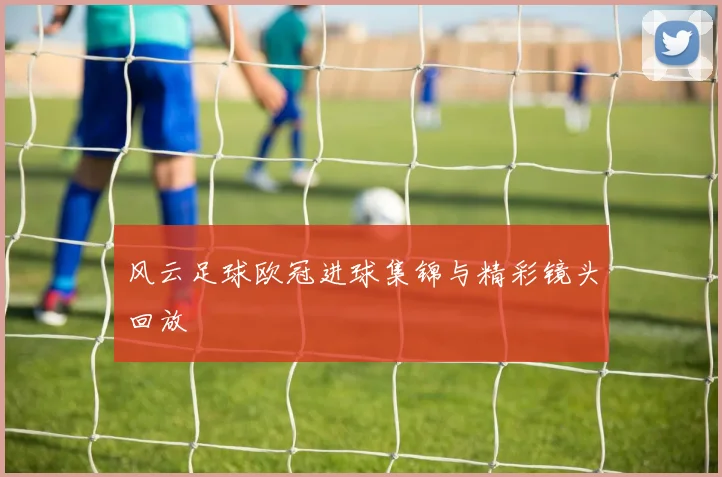 风云足球欧冠进球集锦与精彩镜头回放