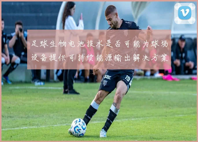 足球生物电池技术是否可能为球场设备提供可持续能源输出解决方案