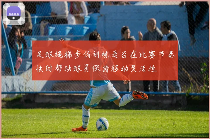足球绳梯步伐训练是否在比赛节奏快时帮助球员保持移动灵活性