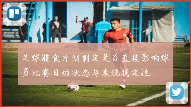 足球膳食计划制定是否直接影响球员比赛日的状态与表现稳定性