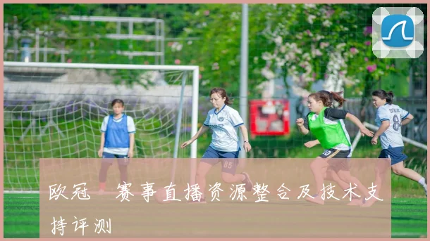 欧冠盃赛事直播资源整合及技术支持评测