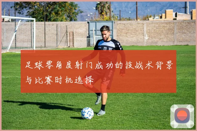 足球零角度射门成功的技战术背景与比赛时机选择