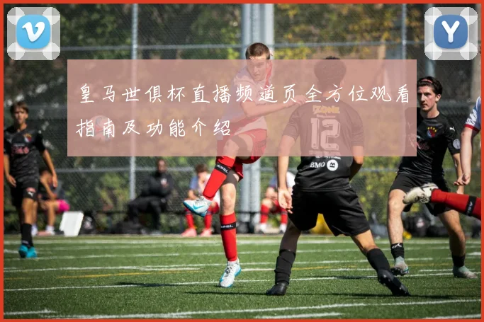 皇马世俱杯直播频道页全方位观看指南及功能介绍