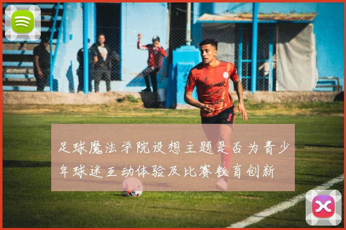 足球魔法学院设想主题是否为青少年球迷互动体验及比赛教育创新