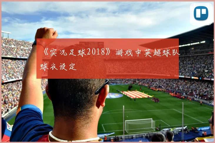 《实况足球2018》游戏中英超球队球衣设定