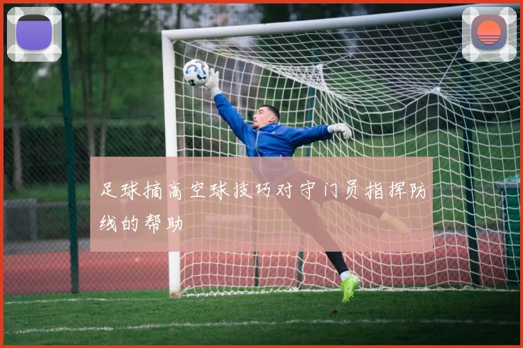 足球摘高空球技巧对守门员指挥防线的帮助
