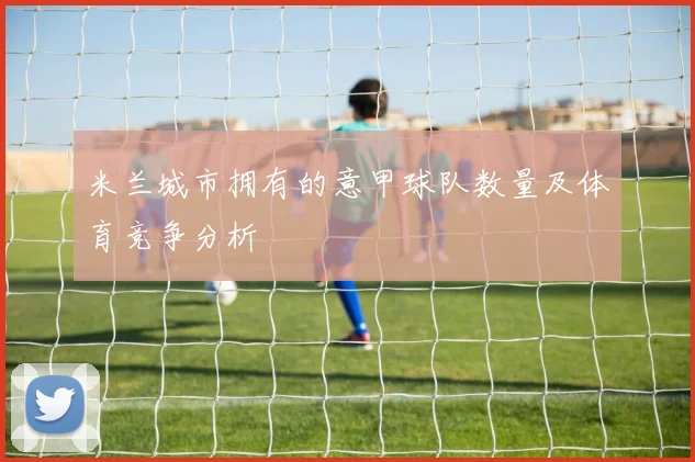 米兰城市拥有的意甲球队数量及体育竞争分析