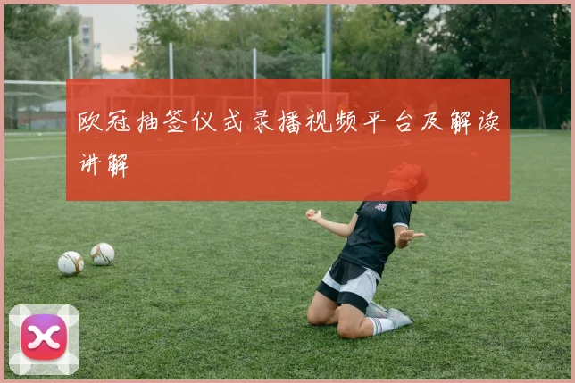 欧冠抽签仪式录播视频平台及解读讲解