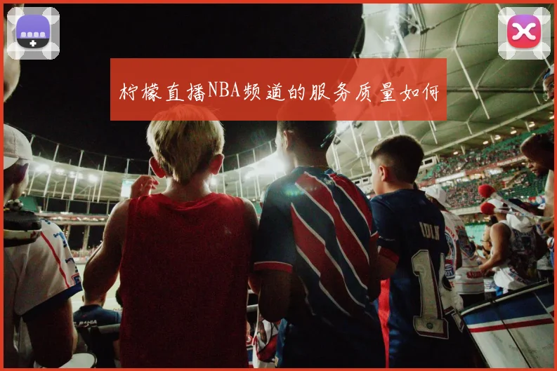 柠檬直播NBA频道的服务质量如何