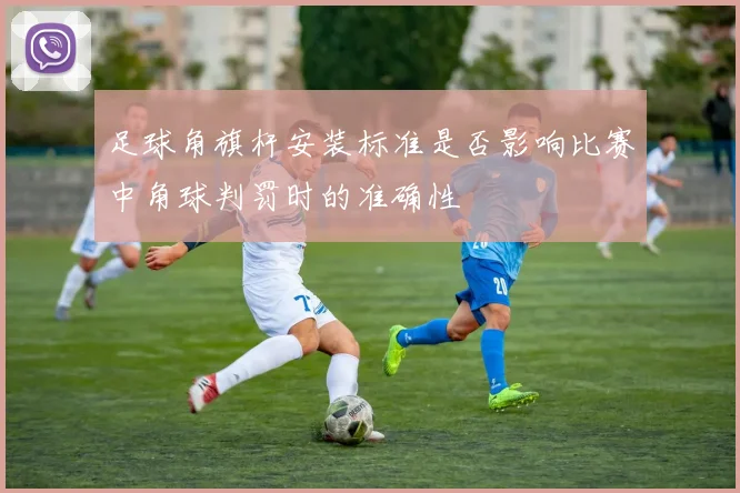 足球角旗杆安装标准是否影响比赛中角球判罚时的准确性