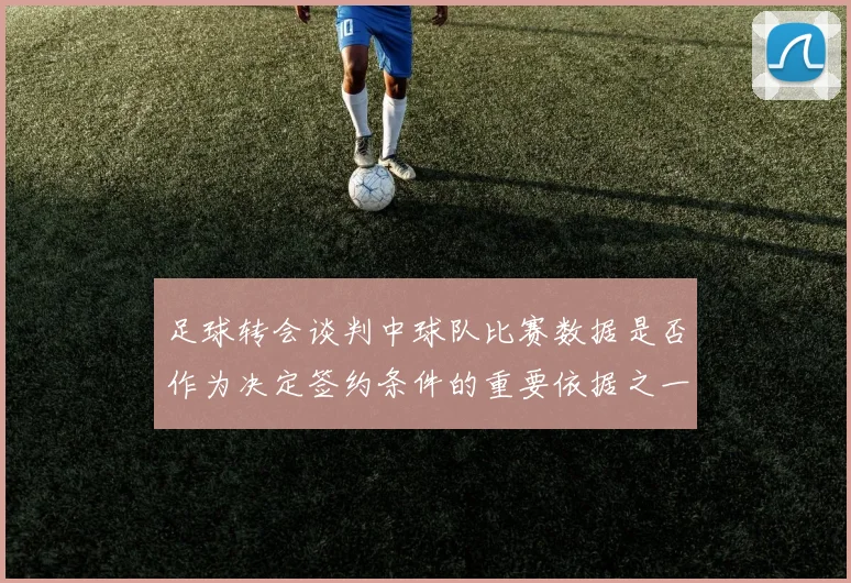 足球转会谈判中球队比赛数据是否作为决定签约条件的重要依据之一